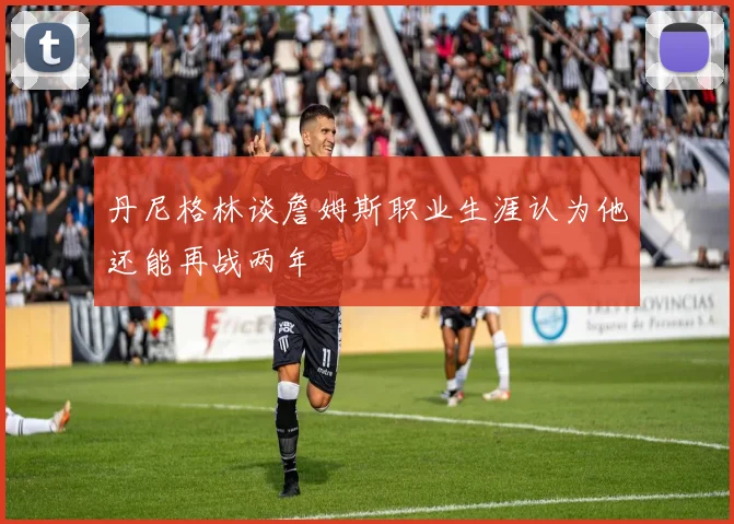 丹尼格林谈詹姆斯职业生涯认为他还能再战两年