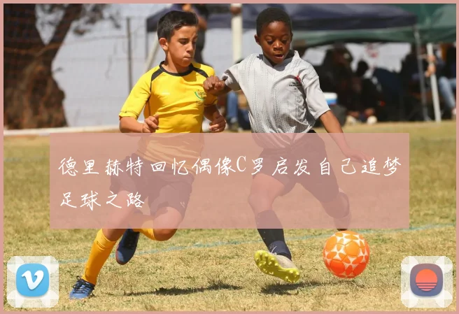 德里赫特回忆偶像C罗启发自己追梦足球之路