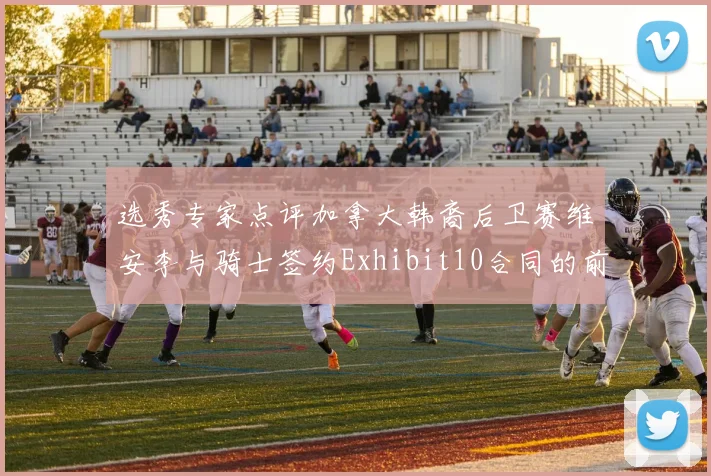 选秀专家点评加拿大韩裔后卫赛维安李与骑士签约Exhibit10合同的前景分析