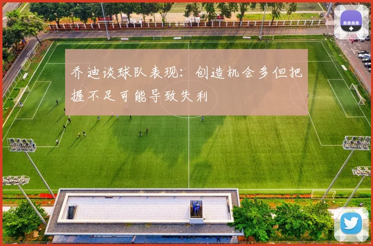 乔迪谈球队表现：创造机会多但把握不足可能导致失利