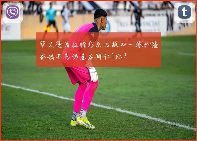 萨义德马拉精彩反击扳回一球科隆奋战不息仍落后拜仁1比2