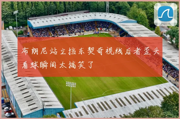 布朗尼站立挡东契奇视线后者歪头看球瞬间太搞笑了