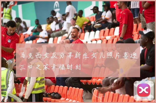 马克西女友分享新生女儿照片喜迎三口之家幸福时刻