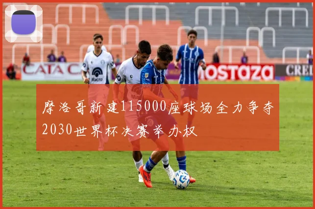 摩洛哥新建115000座球场全力争夺2030世界杯决赛举办权