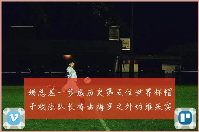 姆总差一步成历史第五位世界杯帽子戏法队长将由梅罗之外的谁来实现