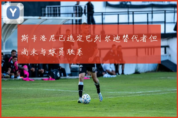 斯卡洛尼已选定巴列尔迪替代者但尚未与球员联系