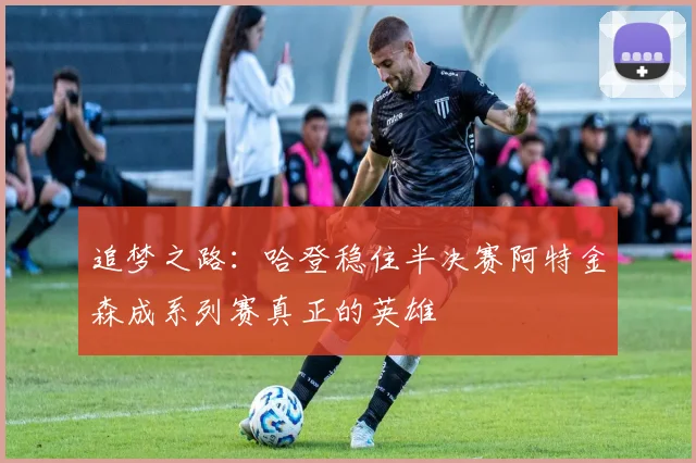 追梦之路：哈登稳住半决赛阿特金森成系列赛真正的英雄
