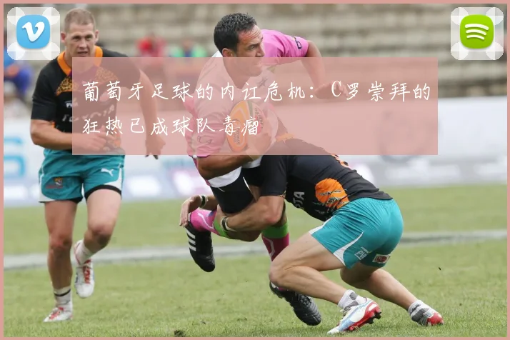 葡萄牙足球的内讧危机：C罗崇拜的狂热已成球队毒瘤