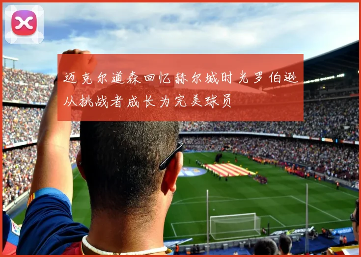 迈克尔道森回忆赫尔城时光罗伯逊从挑战者成长为完美球员