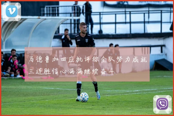 马德鲁加回应批评称全队努力成就三连胜信心满满继续奋斗