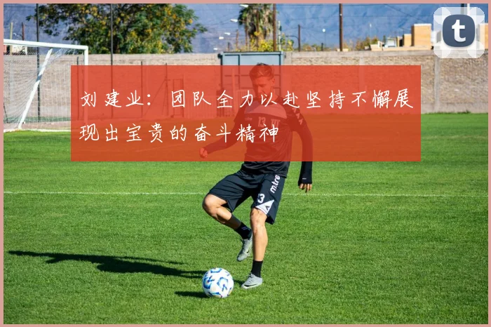 刘建业：团队全力以赴坚持不懈展现出宝贵的奋斗精神