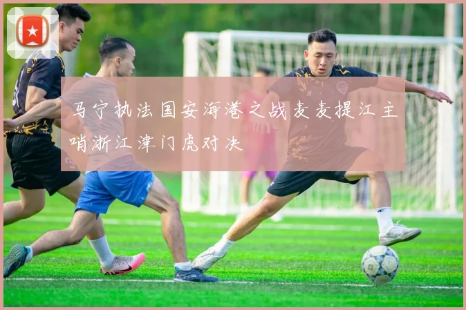 马宁执法国安海港之战麦麦提江主哨浙江津门虎对决